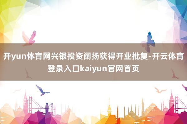 开yun体育网兴银投资阐扬获得开业批复-开云体育登录入口kaiyun官网首页