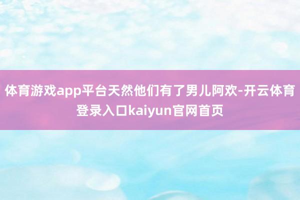 体育游戏app平台天然他们有了男儿阿欢-开云体育登录入口kaiyun官网首页