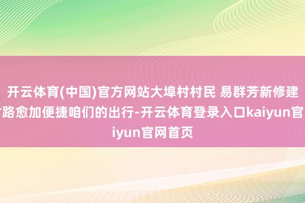 开云体育(中国)官方网站大埠村村民 易群芳新修建的环村路愈加便捷咱们的出行-开云体育登录入口kaiyun官网首页