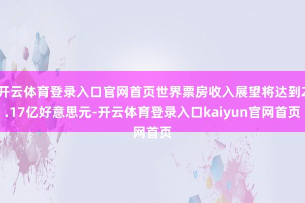 开云体育登录入口官网首页世界票房收入展望将达到2.17亿好意思元-开云体育登录入口kaiyun官网首页