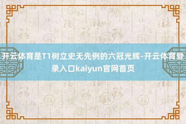 开云体育是T1树立史无先例的六冠光辉-开云体育登录入口kaiyun官网首页
