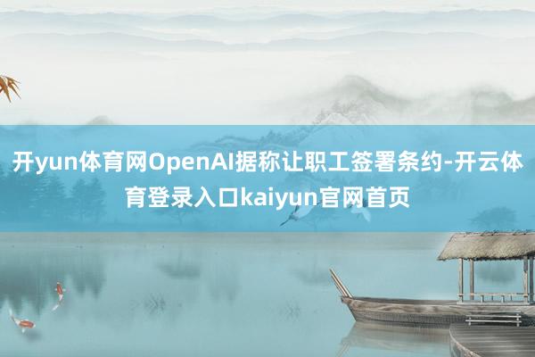 开yun体育网OpenAI据称让职工签署条约-开云体育登录入口kaiyun官网首页