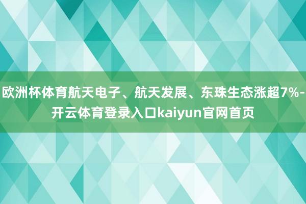 欧洲杯体育航天电子、航天发展、东珠生态涨超7%-开云体育登录入口kaiyun官网首页