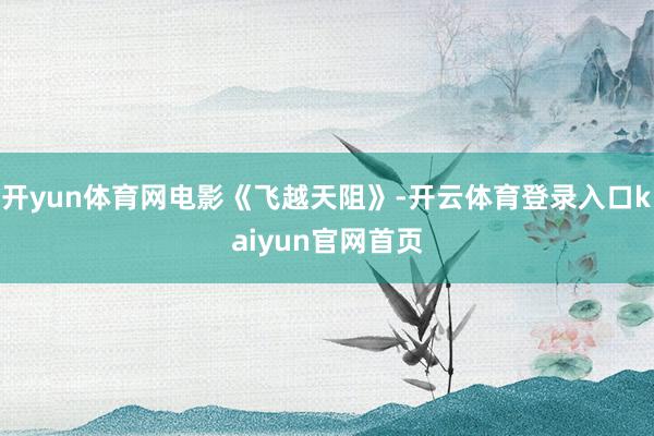 开yun体育网电影《飞越天阻》-开云体育登录入口kaiyun官网首页