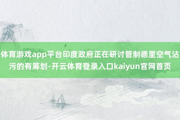 体育游戏app平台印度政府正在研讨管制德里空气沾污的有筹划-开云体育登录入口kaiyun官网首页