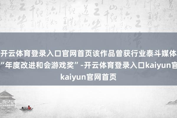 开云体育登录入口官网首页该作品曾获行业泰斗媒体评比的“年度改进和会游戏奖”-开云体育登录入口kaiyun官网首页