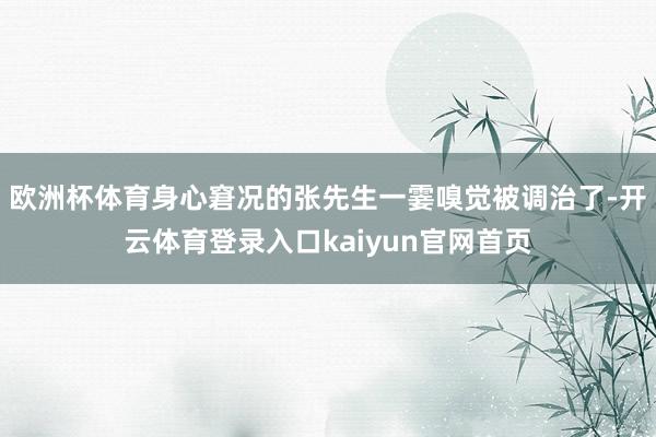 欧洲杯体育身心窘况的张先生一霎嗅觉被调治了-开云体育登录入口kaiyun官网首页