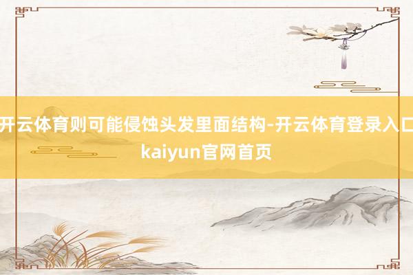 开云体育则可能侵蚀头发里面结构-开云体育登录入口kaiyun官网首页