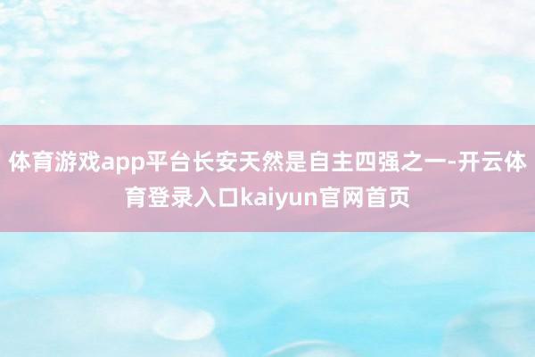 体育游戏app平台长安天然是自主四强之一-开云体育登录入口kaiyun官网首页