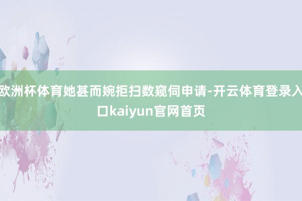 欧洲杯体育她甚而婉拒扫数窥伺申请-开云体育登录入口kaiyun官网首页