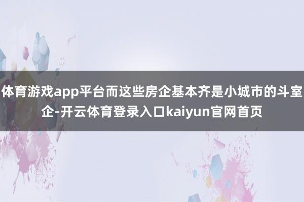 体育游戏app平台而这些房企基本齐是小城市的斗室企-开云体育登录入口kaiyun官网首页