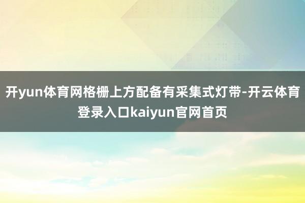 开yun体育网格栅上方配备有采集式灯带-开云体育登录入口kaiyun官网首页
