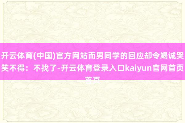 开云体育(中国)官方网站而男同学的回应却令竭诚哭笑不得：不找了-开云体育登录入口kaiyun官网首页
