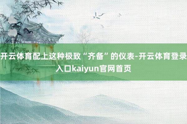 开云体育配上这种极致“齐备”的仪表-开云体育登录入口kaiyun官网首页