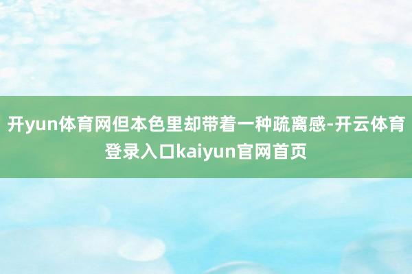 开yun体育网但本色里却带着一种疏离感-开云体育登录入口kaiyun官网首页