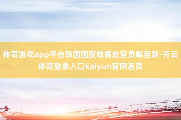 体育游戏app平台韩国国度数据处官员瞩目到-开云体育登录入口kaiyun官网首页