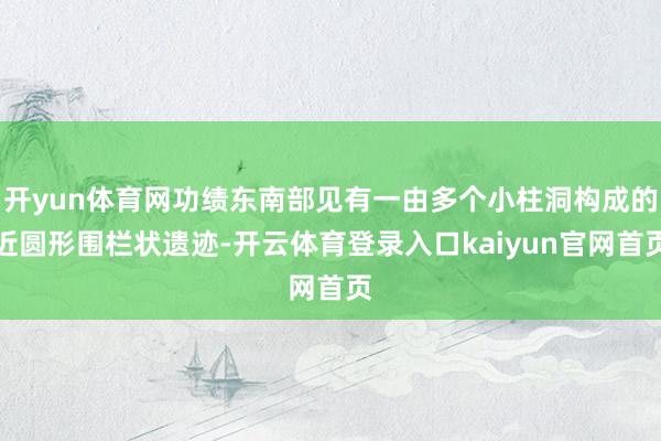开yun体育网功绩东南部见有一由多个小柱洞构成的近圆形围栏状遗迹-开云体育登录入口kaiyun官网首页