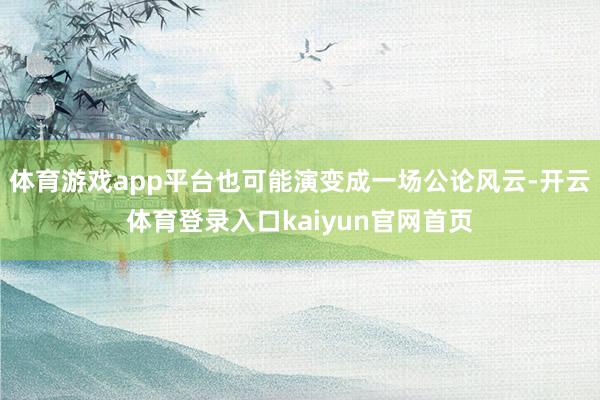 体育游戏app平台也可能演变成一场公论风云-开云体育登录入口kaiyun官网首页