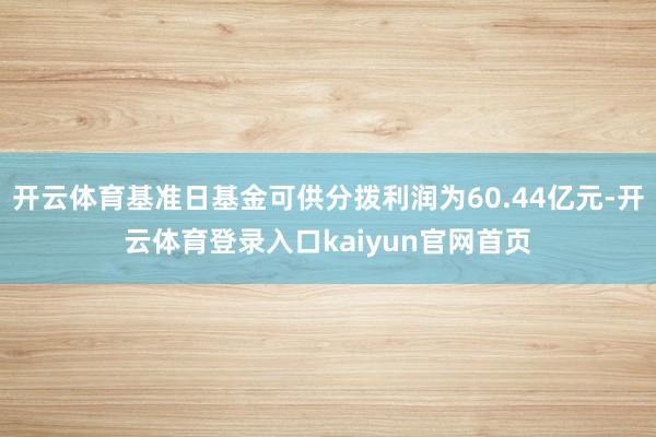 开云体育基准日基金可供分拨利润为60.44亿元-开云体育登录入口kaiyun官网首页