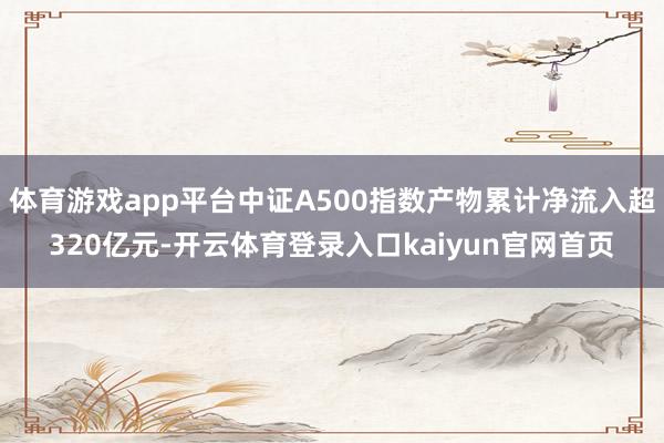 体育游戏app平台中证A500指数产物累计净流入超320亿元-开云体育登录入口kaiyun官网首页