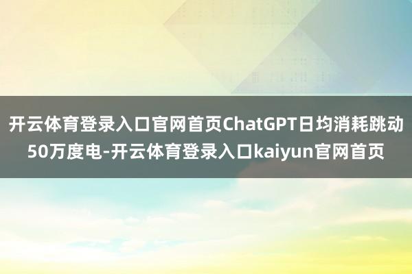 开云体育登录入口官网首页ChatGPT日均消耗跳动50万度电-开云体育登录入口kaiyun官网首页