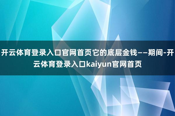 开云体育登录入口官网首页它的底层金钱——期间-开云体育登录入口kaiyun官网首页