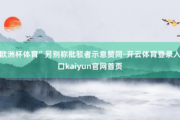 欧洲杯体育”另别称批驳者示意赞同-开云体育登录入口kaiyun官网首页
