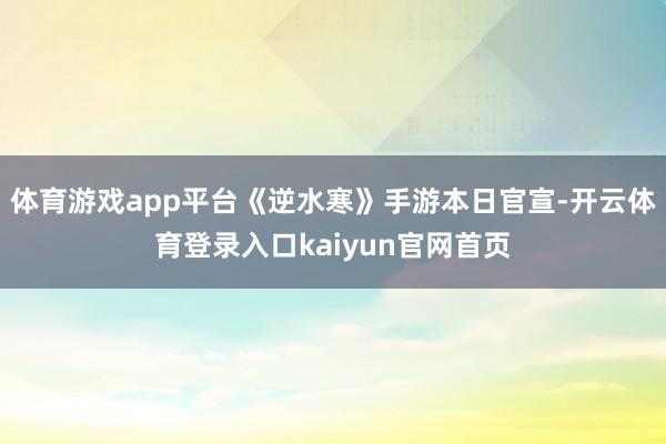 体育游戏app平台《逆水寒》手游本日官宣-开云体育登录入口kaiyun官网首页