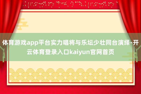 体育游戏app平台实力唱将与乐坛少壮同台演绎-开云体育登录入口kaiyun官网首页