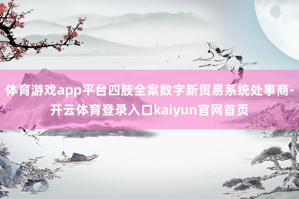 体育游戏app平台四肢全案数字新贸易系统处事商-开云体育登录入口kaiyun官网首页