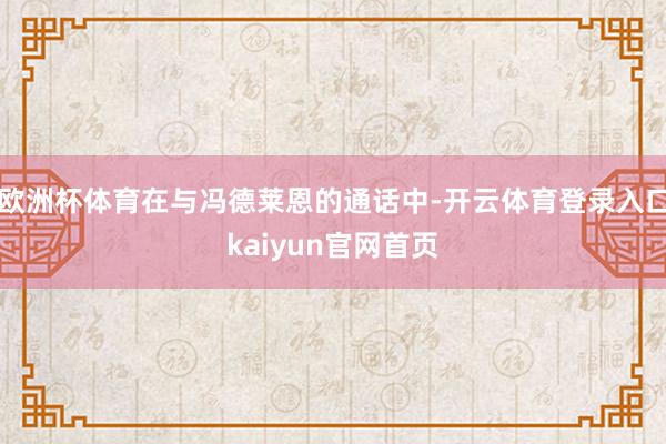 欧洲杯体育在与冯德莱恩的通话中-开云体育登录入口kaiyun官网首页