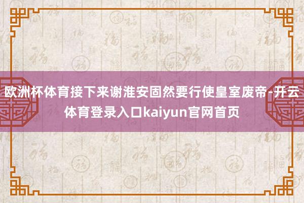欧洲杯体育接下来谢淮安固然要行使皇室废帝-开云体育登录入口kaiyun官网首页