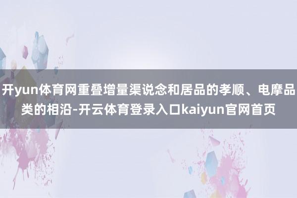 开yun体育网重叠增量渠说念和居品的孝顺、电摩品类的相沿-开云体育登录入口kaiyun官网首页