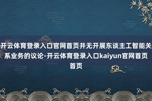 开云体育登录入口官网首页并无开展东谈主工智能关系业务的议论-开云体育登录入口kaiyun官网首页