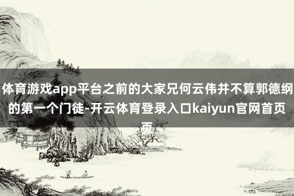 体育游戏app平台之前的大家兄何云伟并不算郭德纲的第一个门徒-开云体育登录入口kaiyun官网首页