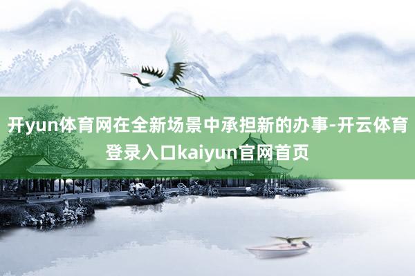 开yun体育网在全新场景中承担新的办事-开云体育登录入口kaiyun官网首页