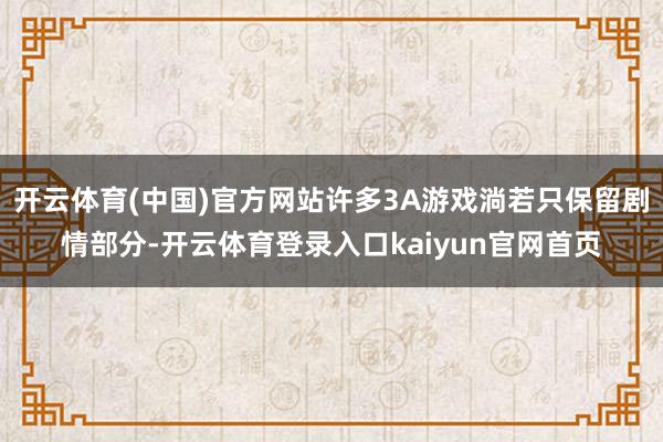 开云体育(中国)官方网站许多3A游戏淌若只保留剧情部分-开云体育登录入口kaiyun官网首页