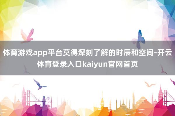 体育游戏app平台莫得深刻了解的时辰和空间-开云体育登录入口kaiyun官网首页