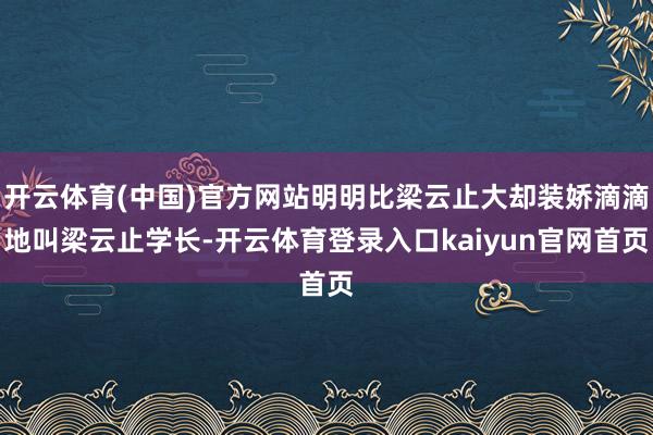 开云体育(中国)官方网站明明比梁云止大却装娇滴滴地叫梁云止学长-开云体育登录入口kaiyun官网首页