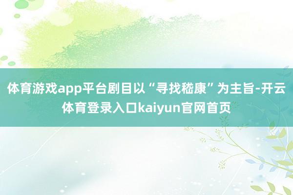 体育游戏app平台剧目以“寻找嵇康”为主旨-开云体育登录入口kaiyun官网首页