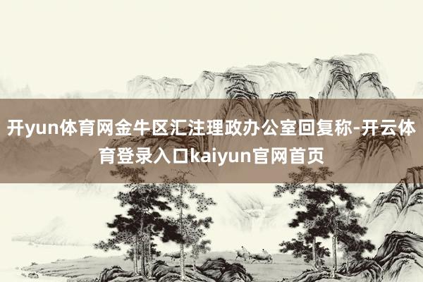 开yun体育网金牛区汇注理政办公室回复称-开云体育登录入口kaiyun官网首页