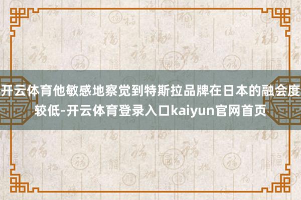 开云体育他敏感地察觉到特斯拉品牌在日本的融会度较低-开云体育登录入口kaiyun官网首页