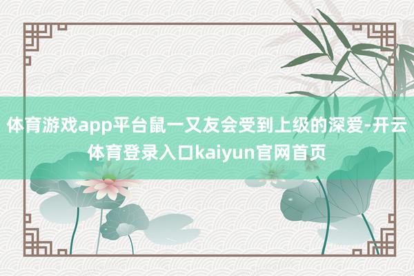 体育游戏app平台鼠一又友会受到上级的深爱-开云体育登录入口kaiyun官网首页
