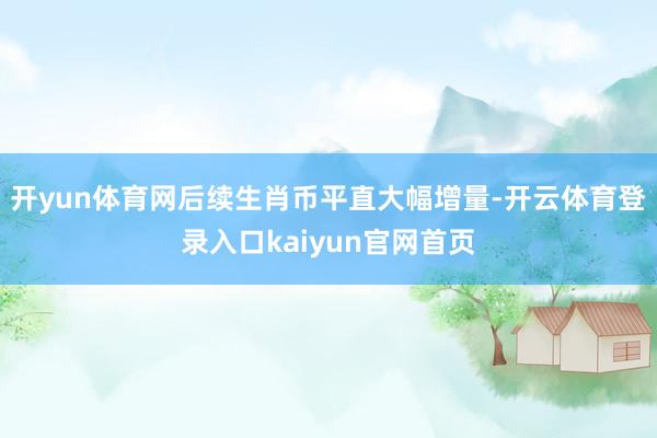开yun体育网后续生肖币平直大幅增量-开云体育登录入口kaiyun官网首页