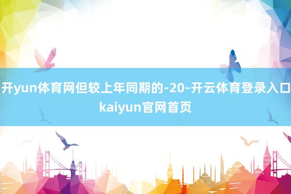 开yun体育网但较上年同期的-20-开云体育登录入口kaiyun官网首页