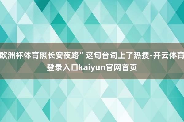 欧洲杯体育照长安夜路”这句台词上了热搜-开云体育登录入口kaiyun官网首页
