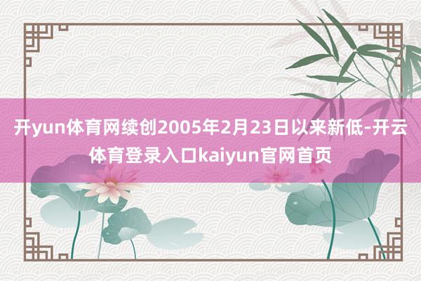 开yun体育网续创2005年2月23日以来新低-开云体育登录入口kaiyun官网首页