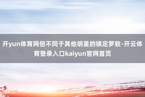 开yun体育网但不同于其他明星的镇定罗致-开云体育登录入口kaiyun官网首页