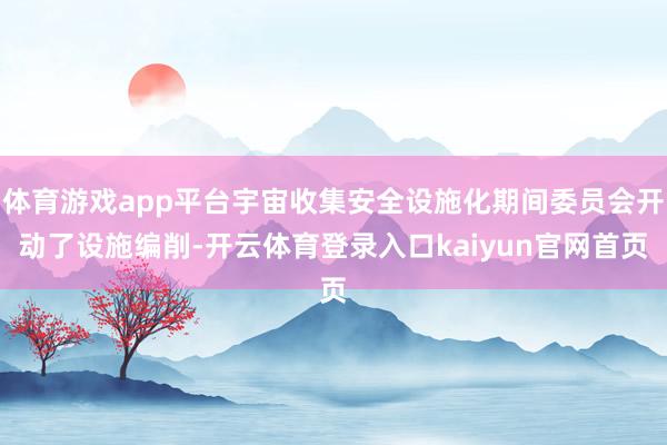 体育游戏app平台宇宙收集安全设施化期间委员会开动了设施编削-开云体育登录入口kaiyun官网首页