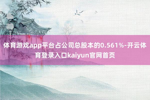 体育游戏app平台占公司总股本的0.561%-开云体育登录入口kaiyun官网首页